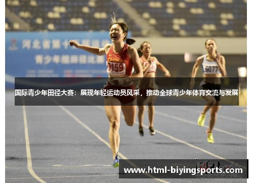 国际青少年田径大赛：展现年轻运动员风采，推动全球青少年体育交流与发展