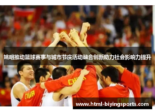 姚明推动篮球赛事与城市节庆活动融合创新助力社会影响力提升