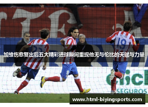 加维伤愈复出后五大精彩进球瞬间重现他无与伦比的天赋与力量