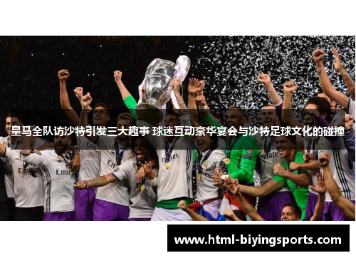 皇马全队访沙特引发三大趣事 球迷互动豪华宴会与沙特足球文化的碰撞