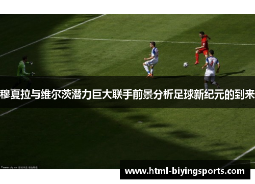 穆夏拉与维尔茨潜力巨大联手前景分析足球新纪元的到来