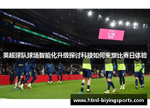 英超球队球场智能化升级探讨科技如何重塑比赛日体验