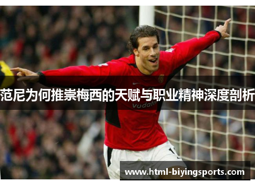 范尼为何推崇梅西的天赋与职业精神深度剖析