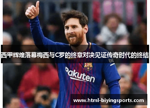 西甲辉煌落幕梅西与C罗的终章对决见证传奇时代的终结 西甲辉煌落幕梅西与C罗的终章对决见证传奇时代的终结
