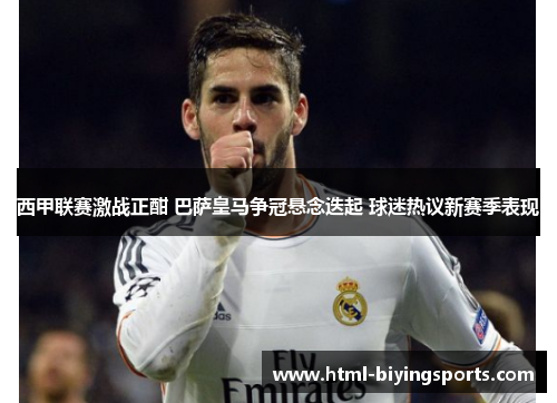 西甲联赛激战正酣 巴萨皇马争冠悬念迭起 球迷热议新赛季表现 西甲联赛激战正酣 巴萨皇马争冠悬念迭起 球迷热议新赛季表现