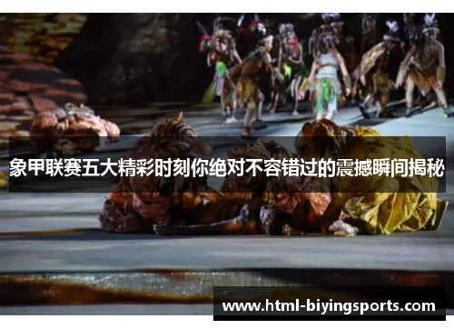 象甲联赛五大精彩时刻你绝对不容错过的震撼瞬间揭秘