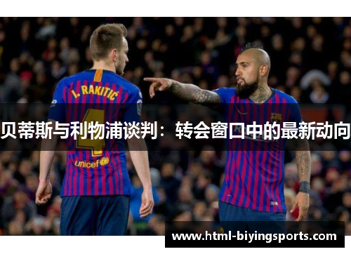 贝蒂斯与利物浦谈判:转会窗口中的最新动向 贝蒂斯与利物浦谈判:转会窗口中的最新动向