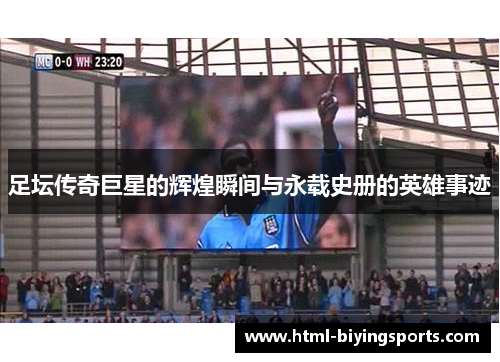 足坛传奇巨星的辉煌瞬间与永载史册的英雄事迹 足坛传奇巨星的辉煌瞬间与永载史册的英雄事迹