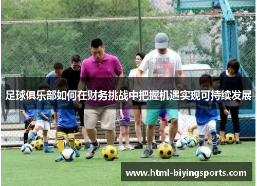 足球俱乐部如何在财务挑战中把握机遇实现可持续发展 足球俱乐部如何在财务挑战中把握机遇实现可持续发展