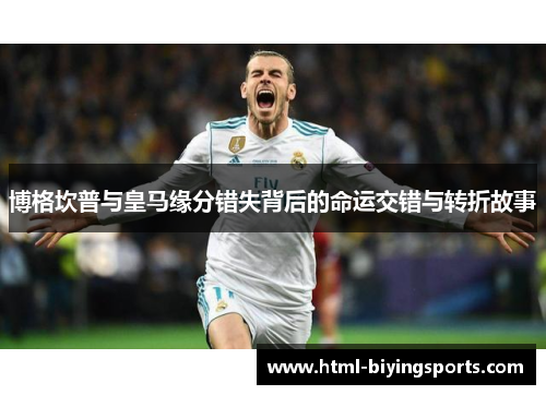 博格坎普与皇马缘分错失背后的命运交错与转折故事 博格坎普与皇马缘分错失背后的命运交错与转折故事