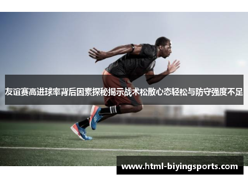 友谊赛高进球率背后因素探秘揭示战术松散心态轻松与防守强度不足 友谊赛高进球率背后因素探秘揭示战术松散心态轻松与防守强度不足