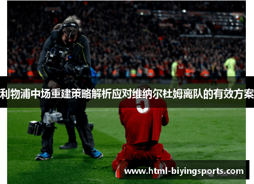 利物浦中场重建策略解析应对维纳尔杜姆离队的有效方案 利物浦中场重建策略解析应对维纳尔杜姆离队的有效方案