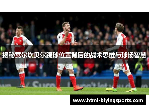 揭秘索尔坎贝尔踢球位置背后的战术思维与球场智慧