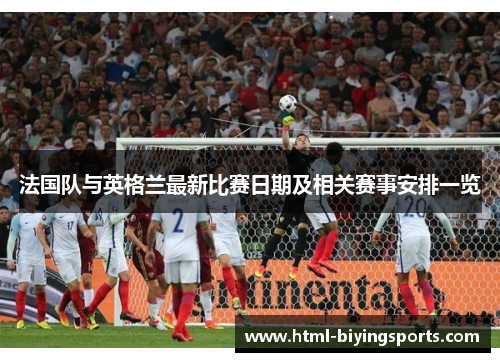 法国队与英格兰最新比赛日期及相关赛事安排一览 法国队与英格兰最新比赛日期及相关赛事安排一览