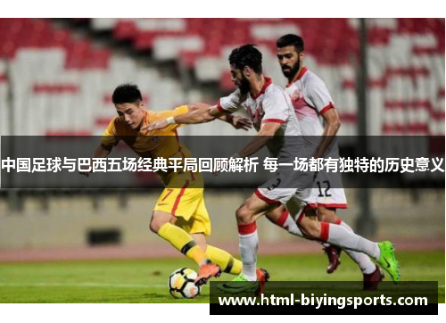 中国足球与巴西五场经典平局回顾解析 每一场都有独特的历史意义