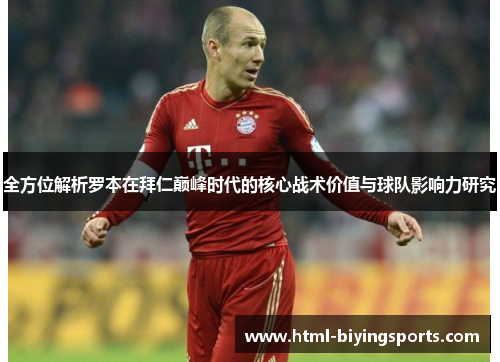 全方位解析罗本在拜仁巅峰时代的核心战术价值与球队影响力研究