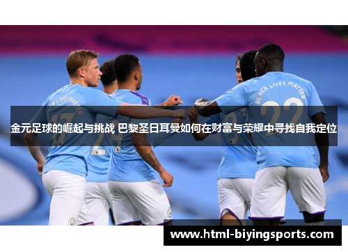 金元足球的崛起与挑战 巴黎圣日耳曼如何在财富与荣耀中寻找自我定位