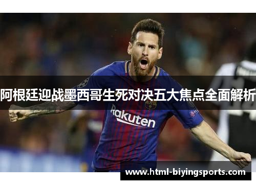 阿根廷迎战墨西哥生死对决五大焦点全面解析