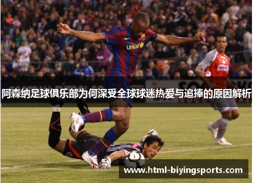 阿森纳足球俱乐部为何深受全球球迷热爱与追捧的原因解析