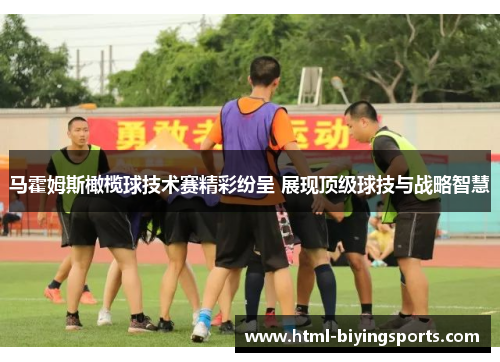 马霍姆斯橄榄球技术赛精彩纷呈 展现顶级球技与战略智慧